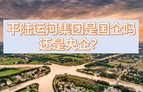 平陸運(yùn)河集團(tuán)是國企還是央企？平陸運(yùn)河集團(tuán)是什么級(jí)別的？
