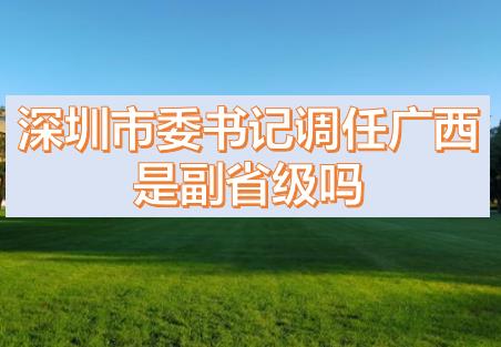 深圳市委書(shū)記調(diào)任廣西的話(huà)，深圳市委書(shū)記和廣西副主席哪個(gè)級(jí)別高？